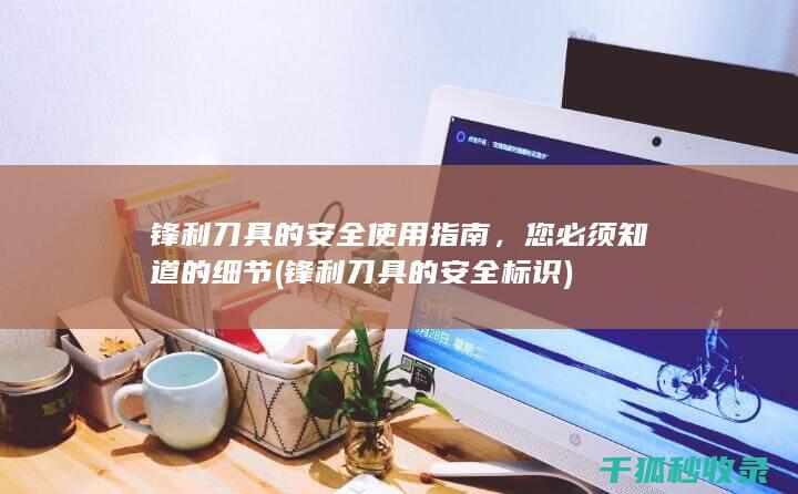 锋利刀具的安全使用指南，您必须知道的细节 (锋利刀具的安全标识)