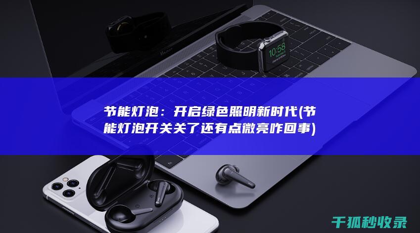 节能灯泡：开启绿色照明新时代 (节能灯泡开关关了还有点微亮咋回事)