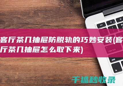 客厅茶几抽屉防脱轨的巧妙安装 (客厅茶几抽屉怎么取下来)