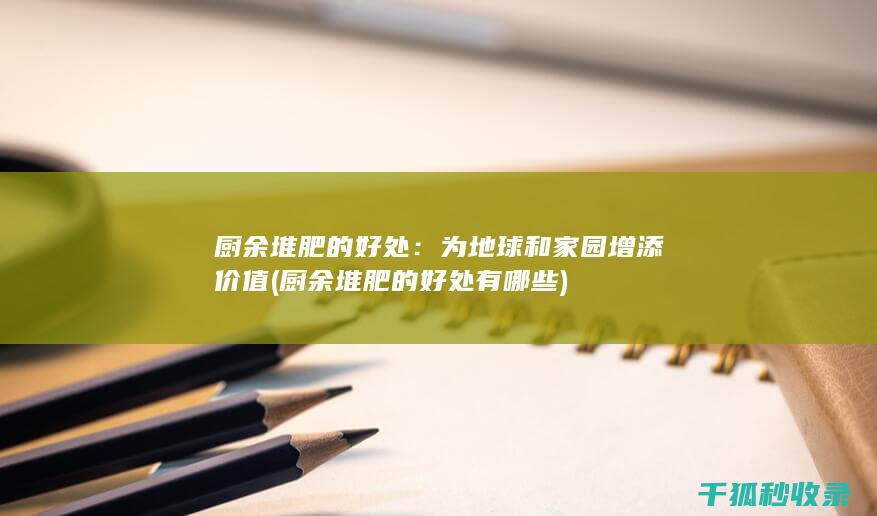 厨余堆肥的好处：为地球和家园增添价值 (厨余堆肥的好处有哪些)