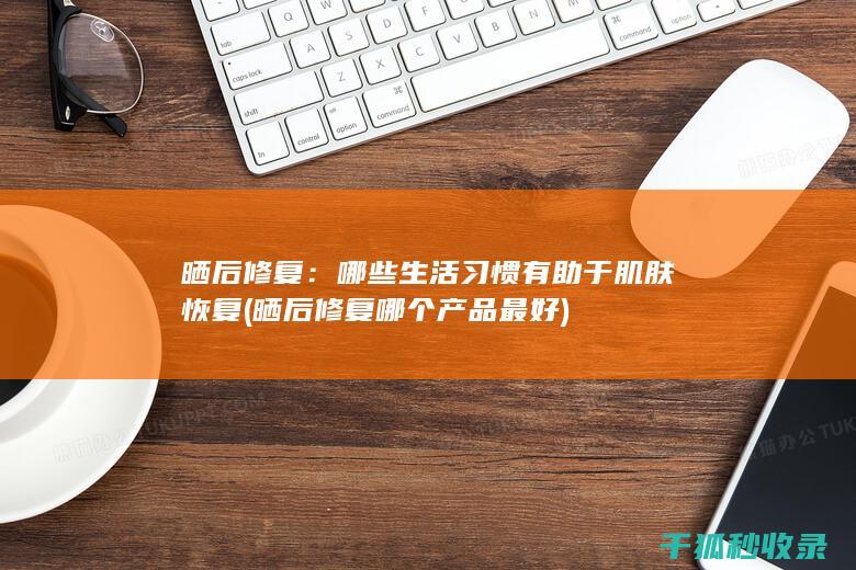 晒后修复：哪些生活习惯有助于肌肤恢复 (晒后修复哪个产品最好)