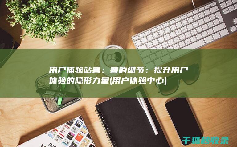 用户体验站善：善的细节：提升用户体验的隐形力量 (用户体验中心)